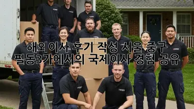 해외이사 후기 작성: 서울 중구 필동3가에서의 국제이사 경험 공유